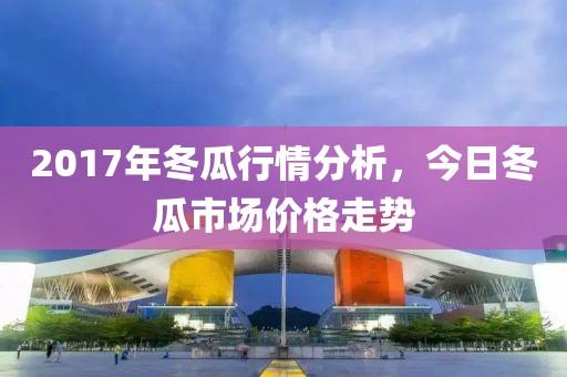 2017年冬瓜行情分析，今日冬瓜市場價格走勢