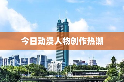 今日動漫人物創作熱潮