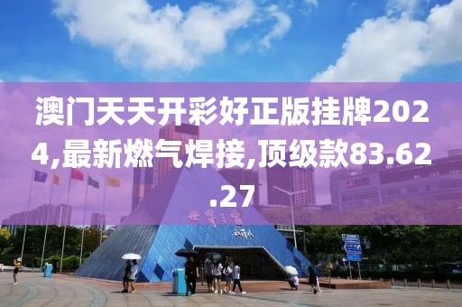 澳門天天開彩好正版掛牌2024,最新燃氣焊接,頂級款83.62.27
