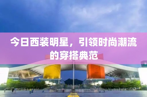 今日西裝明星，引領時尚潮流的穿搭典范