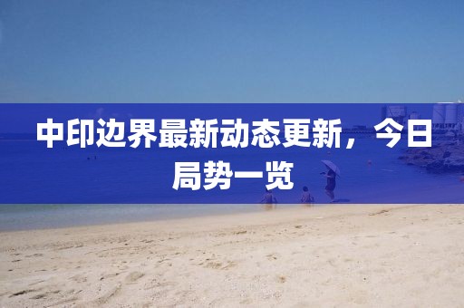 中印邊界最新動態更新，今日局勢一覽