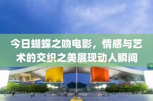今日蝴蝶之吻電影，情感與藝術的交織之美展現動人瞬間