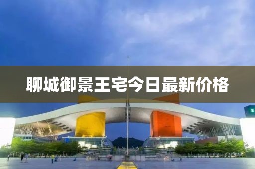 聊城御景王宅今日最新價格