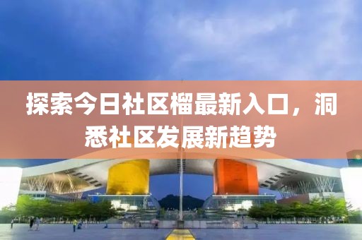 探索今日社區榴最新入口，洞悉社區發展新趨勢