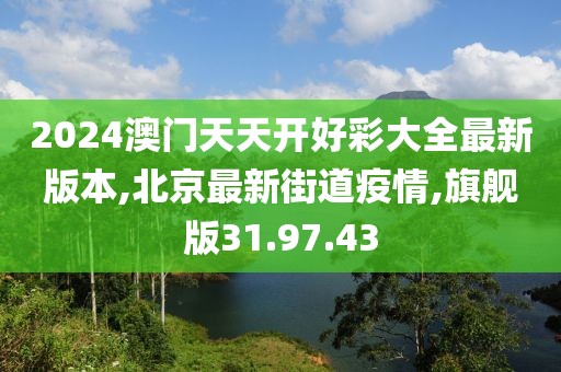 2024澳門天天開好彩大全最新版本,北京最新街道疫情,旗艦版31.97.43