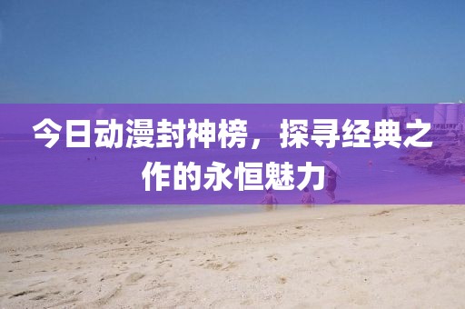今日動漫封神榜，探尋經典之作的永恒魅力