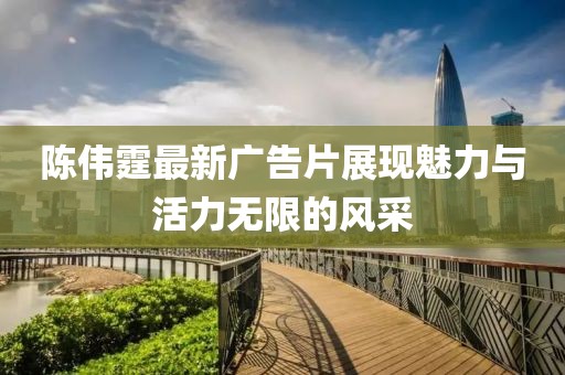陳偉霆最新廣告片展現魅力與活力無限的風采