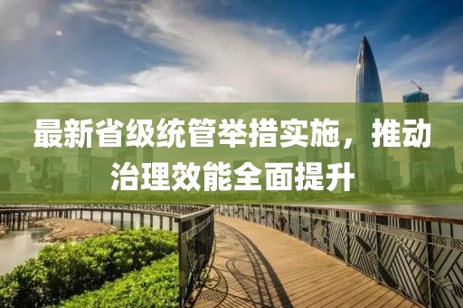 最新省級統管舉措實施，推動治理效能全面提升