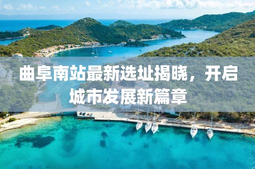 曲阜南站最新選址揭曉，開啟城市發展新篇章