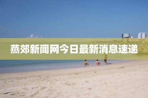 燕郊新聞網今日最新消息速遞