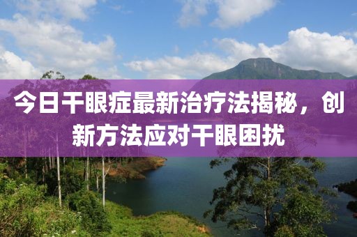 今日干眼癥最新治療法揭秘，創新方法應對干眼困擾