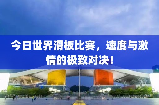 今日世界滑板比賽，速度與激情的極致對決！