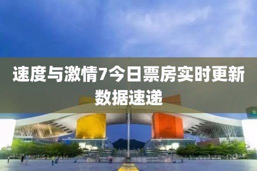 速度與激情7今日票房實時更新數據速遞