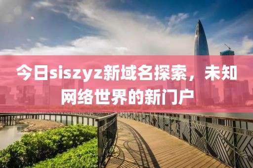 今日siszyz新域名探索，未知網絡世界的新門戶