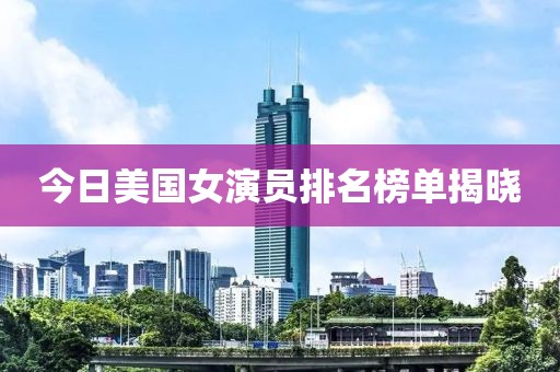 今日美國女演員排名榜單揭曉