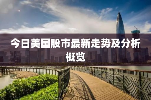 今日美國股市最新走勢及分析概覽