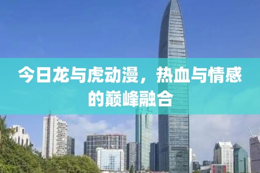 今日龍與虎動漫，熱血與情感的巔峰融合