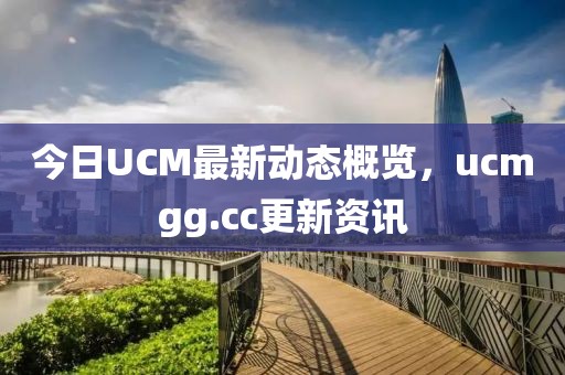 今日UCM最新動態概覽，ucmgg.cc更新資訊