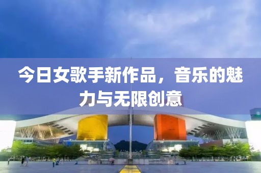 今日女歌手新作品，音樂的魅力與無限創意