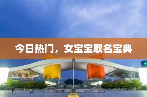 今日熱門，女寶寶取名寶典