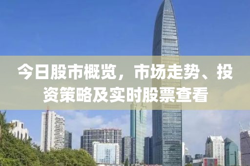今日股市概覽，市場走勢、投資策略及實時股票查看