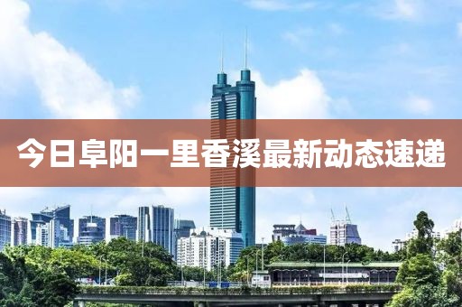 今日阜陽一里香溪最新動態速遞
