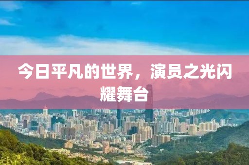 今日平凡的世界，演員之光閃耀舞臺