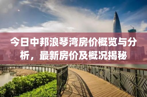 今日中邦浪琴灣房價概覽與分析，最新房價及概況揭秘