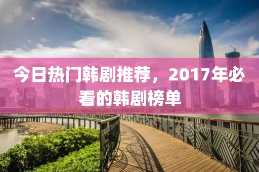 今日熱門韓劇推薦，2017年必看的韓劇榜單