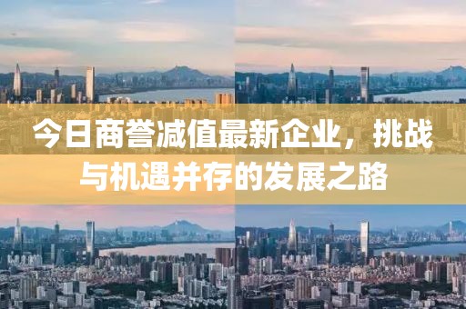 今日商譽減值最新企業，挑戰與機遇并存的發展之路