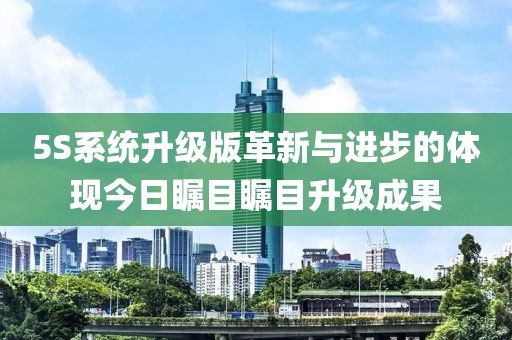 5S系統升級版革新與進步的體現今日矚目矚目升級成果