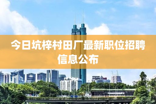 今日坑梓村田廠最新職位招聘信息公布