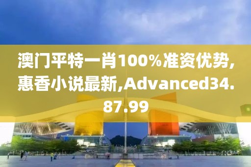 澳門平特一肖100%準資優勢,惠香小說最新,Advanced34.87.99