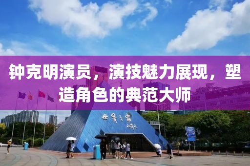 鐘克明演員，演技魅力展現，塑造角色的典范大師