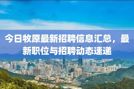 今日牧原最新招聘信息匯總，最新職位與招聘動態速遞