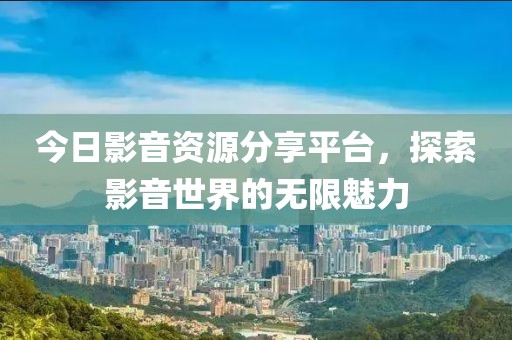 今日影音資源分享平臺，探索影音世界的無限魅力
