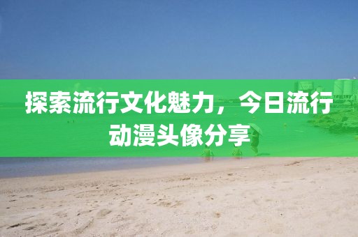 探索流行文化魅力，今日流行動漫頭像分享