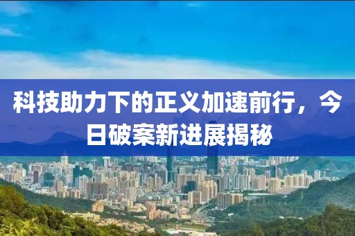 科技助力下的正義加速前行，今日破案新進展揭秘