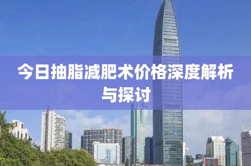 今日抽脂減肥術價格深度解析與探討
