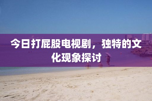 今日打屁股電視劇，獨特的文化現象探討