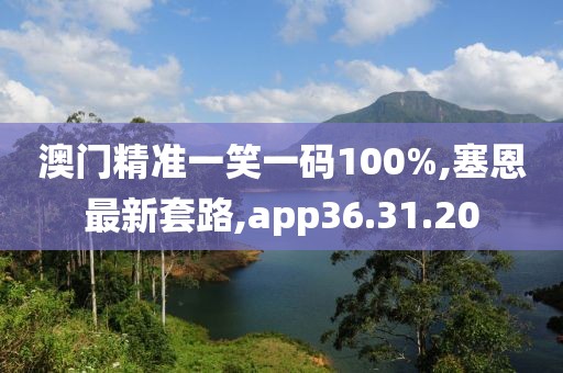 澳門精準一笑一碼100%,塞恩最新套路,app36.31.20