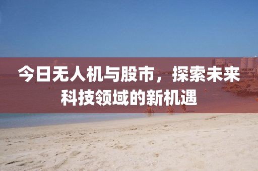 今日無人機與股市，探索未來科技領域的新機遇