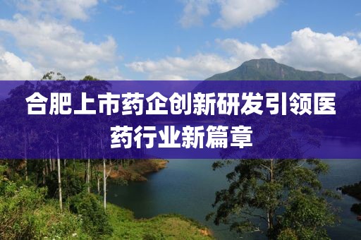 合肥上市藥企創新研發引領醫藥行業新篇章