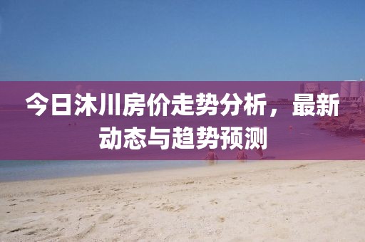 今日沐川房價走勢分析，最新動態與趨勢預測