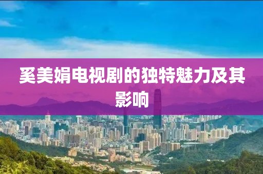 奚美娟電視劇的獨特魅力及其影響
