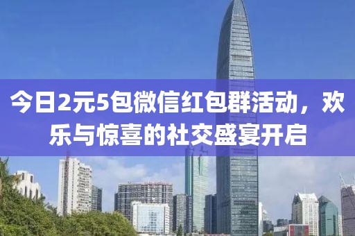 今日2元5包微信紅包群活動，歡樂與驚喜的社交盛宴開啟