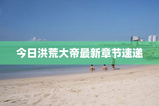 今日洪荒大帝最新章節速遞