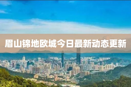 眉山錦地歐城今日最新動態更新