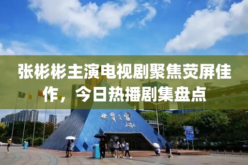 張彬彬主演電視劇聚焦熒屏佳作，今日熱播劇集盤點