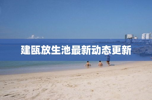 建甌放生池最新動態更新